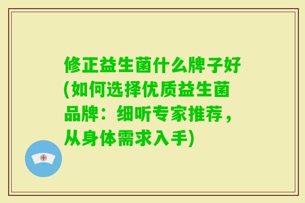 修正益生菌什么牌子好(如何选择优质益生菌品牌:细听专家推荐,从身体需求入手) 修正益生菌什么牌子好(如何选择优质益生菌品牌:细听专家推荐,从身体需求入手)