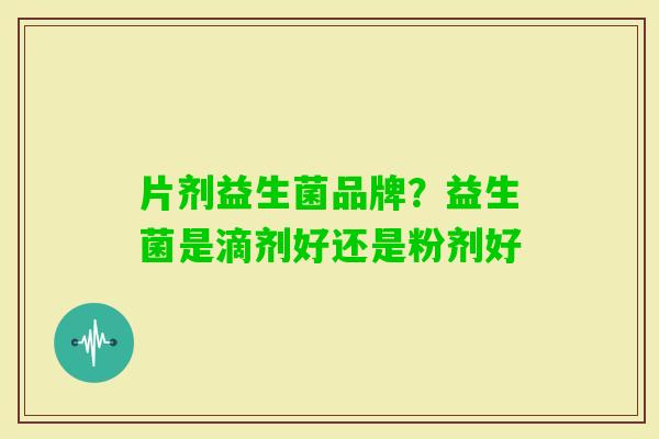 片剂益生菌品牌?益生菌是滴剂好还是粉剂好 片剂益生菌品牌?益生菌是滴剂好还是粉剂好