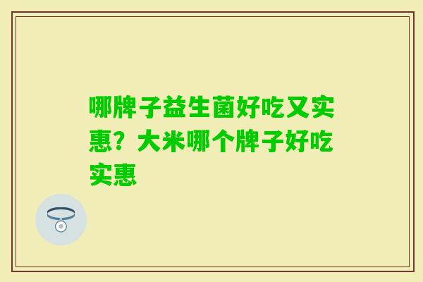 哪牌子益生菌好吃又实惠？大米哪个牌子好吃实惠