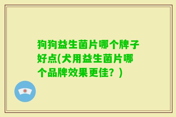 狗狗益生菌片哪个牌子好点(犬用益生菌片哪个品牌效果更佳?) 狗狗益生菌片哪个牌子好点(犬用益生菌片哪个品牌效果更佳?)