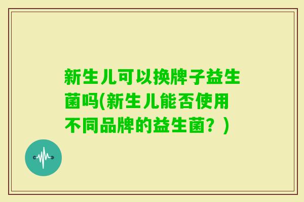新生儿可以换牌子益生菌吗(新生儿能否使用不同品牌的益生菌？)