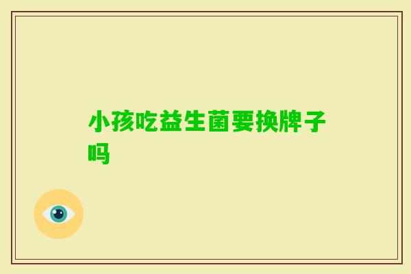 小孩吃益生菌要换牌子吗 小孩吃益生菌要换牌子吗