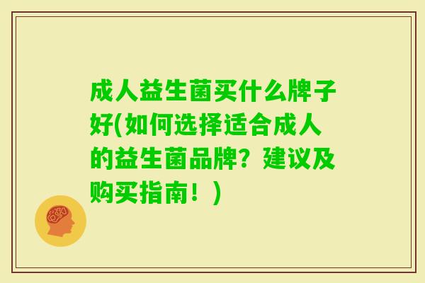 成人益生菌买什么牌子好(如何选择适合成人的益生菌品牌?建议及购买指南!) 成人益生菌买什么牌子好(如何选择适合成人的益生菌品牌?建议及购买指南!)