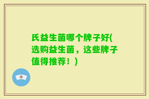 氏益生菌哪个牌子好(选购益生菌,这些牌子值得推荐!) 氏益生菌哪个牌子好(选购益生菌,这些牌子值得推荐!)