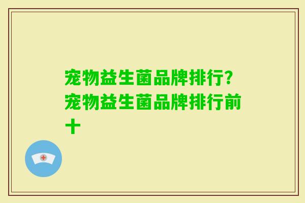 宠物益生菌品牌排行?宠物益生菌品牌排行前十 宠物益生菌品牌排行?宠物益生菌品牌排行前十