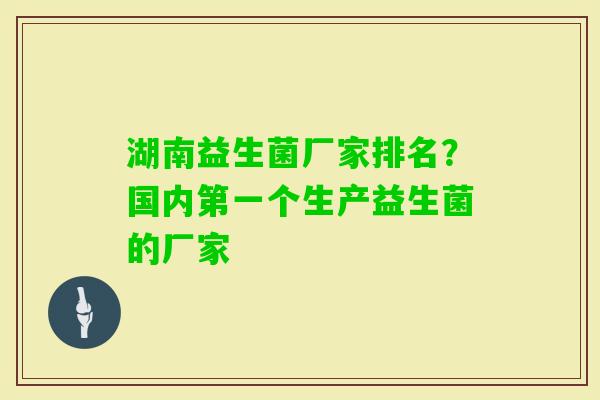 湖南益生菌厂家排名?国内第一个生产益生菌的厂家 湖南益生菌厂家排名?国内第一个生产益生菌的厂家
