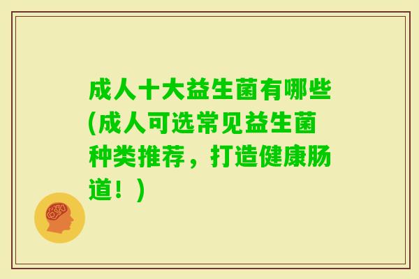 成人十大益生菌有哪些(成人可选常见益生菌种类推荐，打造健康肠道！)