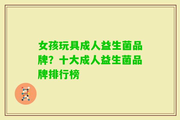 女孩玩具成人益生菌品牌?十大成人益生菌品牌排行榜 女孩玩具成人益生菌品牌?十大成人益生菌品牌排行榜