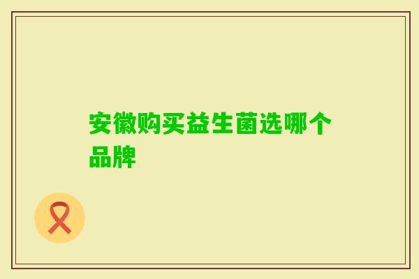 安徽购买益生菌选哪个品牌 安徽购买益生菌选哪个品牌