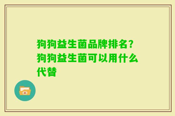 狗狗益生菌品牌排名?狗狗益生菌可以用什么代替 狗狗益生菌品牌排名?狗狗益生菌可以用什么代替