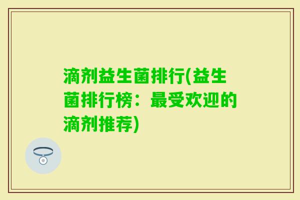 滴剂益生菌排行(益生菌排行榜:受欢迎的滴剂推荐) 滴剂益生菌排行(益生菌排行榜:受欢迎的滴剂推荐)
