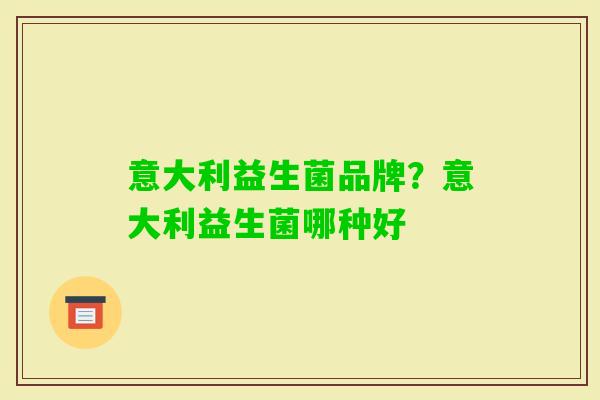 意大利益生菌品牌?意大利益生菌哪种好 意大利益生菌品牌?意大利益生菌哪种好