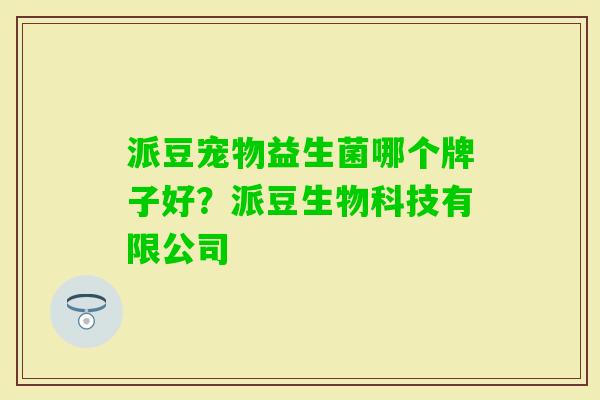 派豆宠物益生菌哪个牌子好?派豆生物科技有限公司 派豆宠物益生菌哪个牌子好?派豆生物科技有限公司