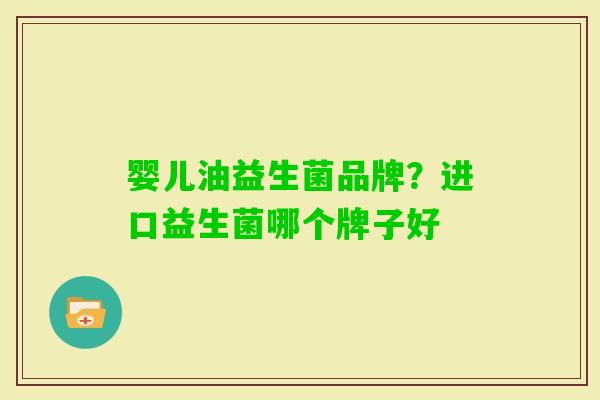 婴儿油益生菌品牌?进口益生菌哪个牌子好 婴儿油益生菌品牌?进口益生菌哪个牌子好