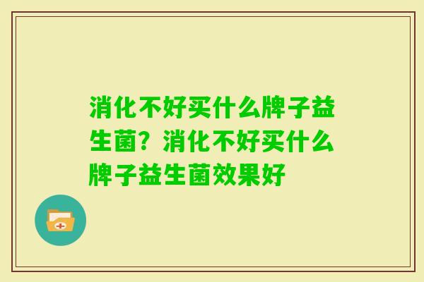消化不好买什么牌子益生菌？消化不好买什么牌子益生菌效果好