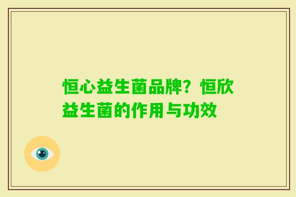 恒心益生菌品牌?恒欣益生菌的作用与功效 恒心益生菌品牌?恒欣益生菌的作用与功效