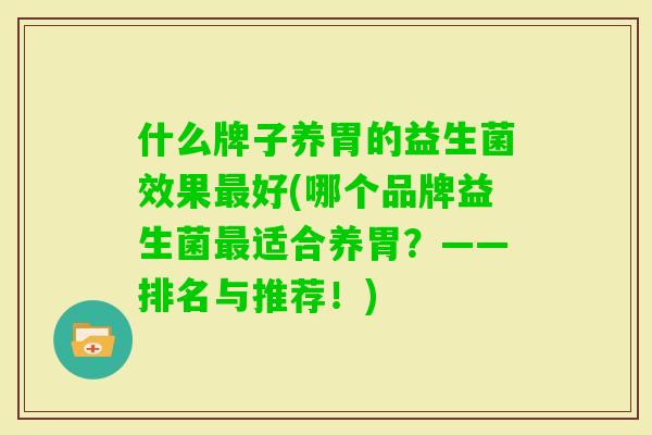 什么牌子养胃的益生菌效果好(哪个品牌益生菌适合养胃?——排名与推荐!) 什么牌子养胃的益生菌效果好(哪个品牌益生菌适合养胃?——排名与推荐!)