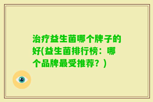 益生菌哪个牌子的好(益生菌排行榜:哪个品牌受推荐?) 益生菌哪个牌子的好(益生菌排行榜:哪个品牌受推荐?)