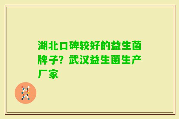 湖北口碑较好的益生菌牌子?武汉益生菌生产厂家 湖北口碑较好的益生菌牌子?武汉益生菌生产厂家