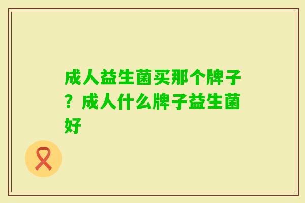 成人益生菌买那个牌子?成人什么牌子益生菌好 成人益生菌买那个牌子?成人什么牌子益生菌好