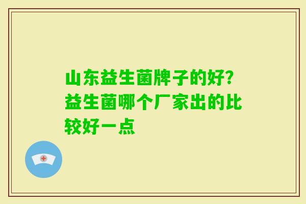 山东益生菌牌子的好?益生菌哪个厂家出的比较好一点 山东益生菌牌子的好?益生菌哪个厂家出的比较好一点