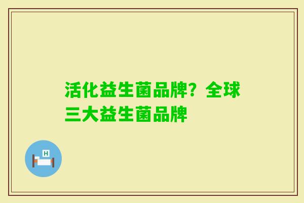 活化益生菌品牌?全球三大益生菌品牌 活化益生菌品牌?全球三大益生菌品牌
