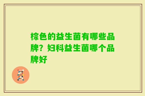 棕色的益生菌有哪些品牌?益生菌哪个品牌好 棕色的益生菌有哪些品牌?益生菌哪个品牌好