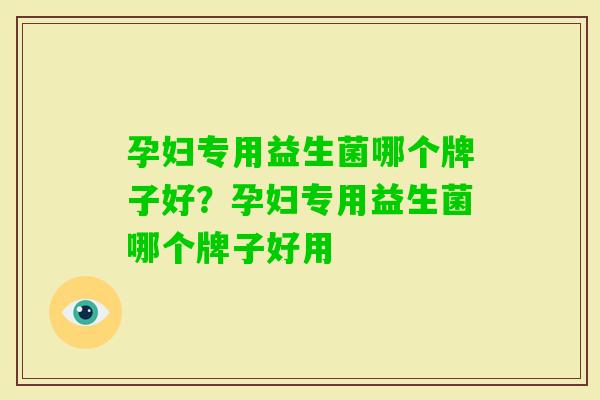 孕妇专用益生菌哪个牌子好?孕妇专用益生菌哪个牌子好用 孕妇专用益生菌哪个牌子好?孕妇专用益生菌哪个牌子好用