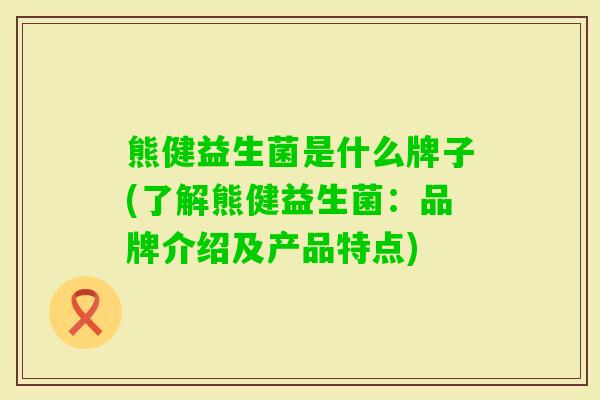 熊健益生菌是什么牌子(了解熊健益生菌：品牌介绍及产品特点)