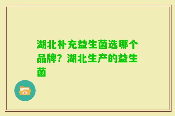 湖北补充益生菌选哪个品牌?湖北生产的益生菌 湖北补充益生菌选哪个品牌?湖北生产的益生菌