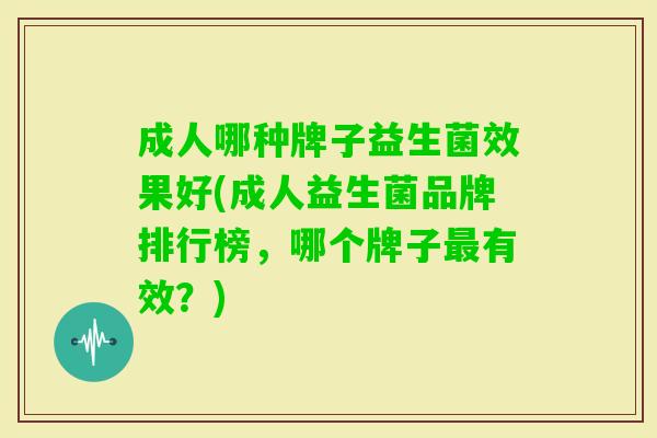 成人哪种牌子益生菌效果好(成人益生菌品牌排行榜，哪个牌子有效？)