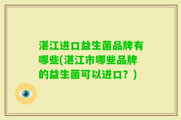 湛江进口益生菌品牌有哪些(湛江市哪些品牌的益生菌可以进口?) 湛江进口益生菌品牌有哪些(湛江市哪些品牌的益生菌可以进口?)