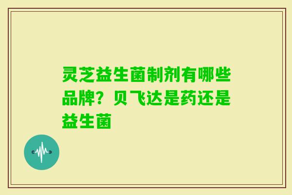 灵芝益生菌制剂有哪些品牌?贝飞达是药还是益生菌 灵芝益生菌制剂有哪些品牌?贝飞达是药还是益生菌