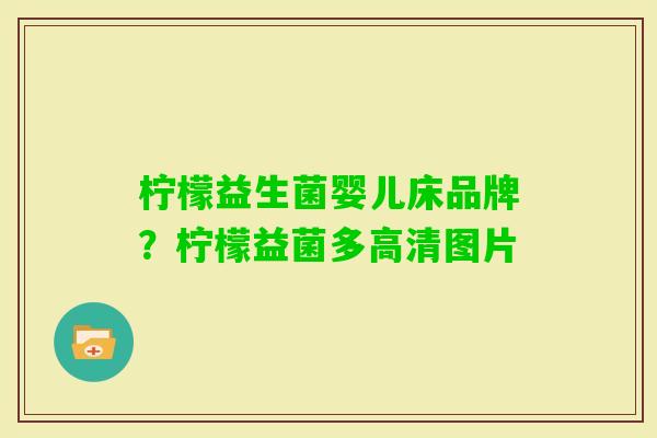 柠檬益生菌婴儿床品牌？柠檬益菌多高清图片