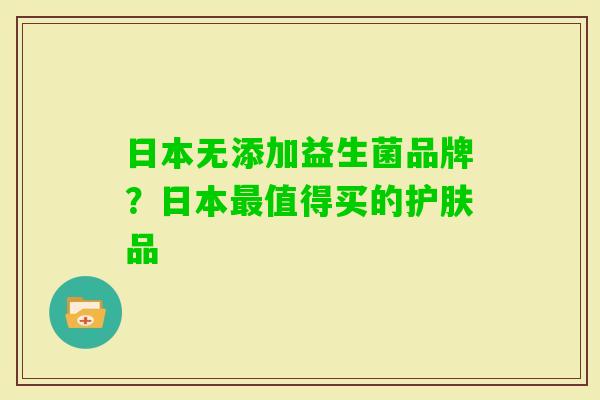 日本无添加益生菌品牌？日本值得买的护肤品