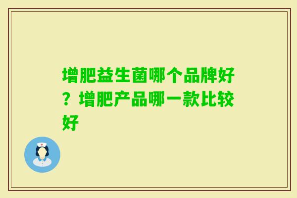 增肥益生菌哪个品牌好?增肥产品哪一款比较好 增肥益生菌哪个品牌好?增肥产品哪一款比较好