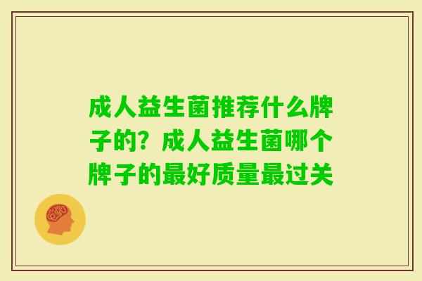 成人益生菌推荐什么牌子的?成人益生菌哪个牌子的好质量过关 成人益生菌推荐什么牌子的?成人益生菌哪个牌子的好质量过关