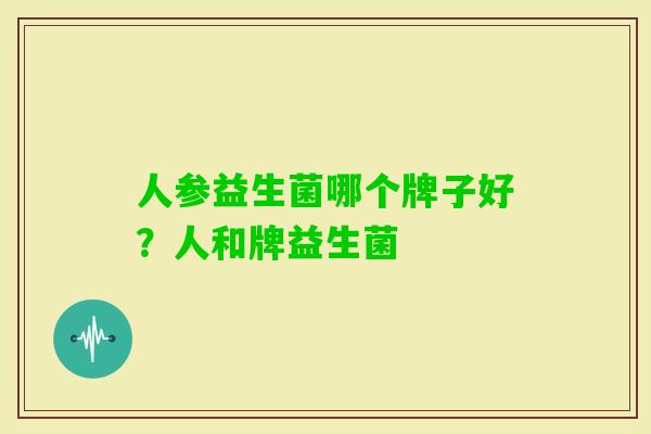 人参益生菌哪个牌子好？人和牌益生菌