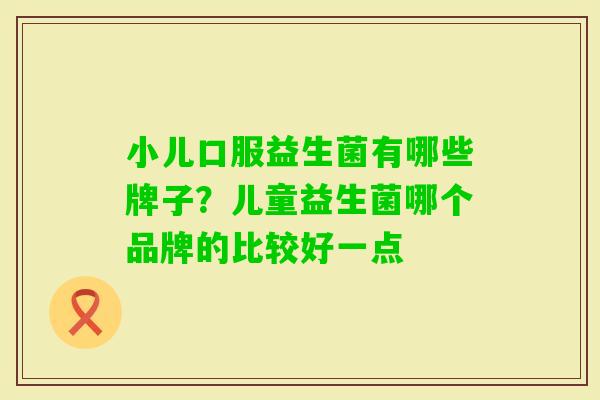 小儿口服益生菌有哪些牌子？儿童益生菌哪个品牌的比较好一点
