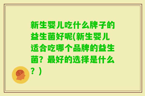 新生婴儿吃什么牌子的益生菌好呢(新生婴儿适合吃哪个品牌的益生菌？好的选择是什么？)