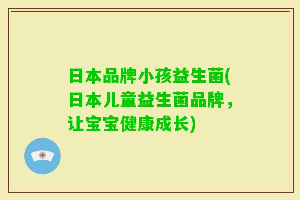 日本品牌小孩益生菌(日本儿童益生菌品牌，让宝宝健康成长)