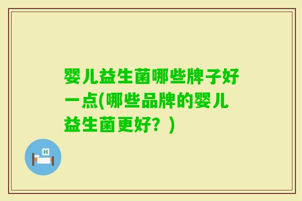 婴儿益生菌哪些牌子好一点(哪些品牌的婴儿益生菌更好？)