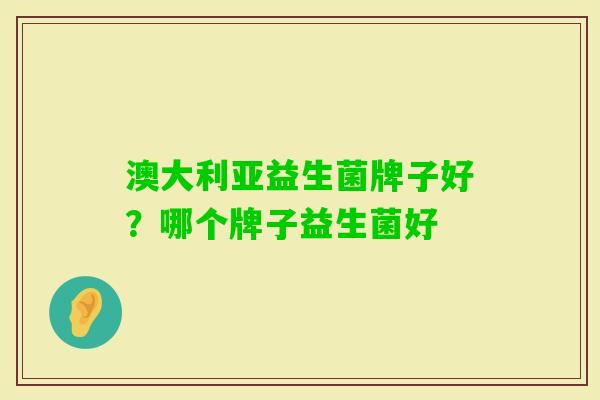 澳大利亚益生菌牌子好？哪个牌子益生菌好