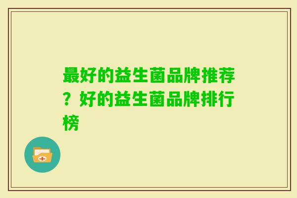 好的益生菌品牌推荐?好的益生菌品牌排行榜 好的益生菌品牌推荐?好的益生菌品牌排行榜