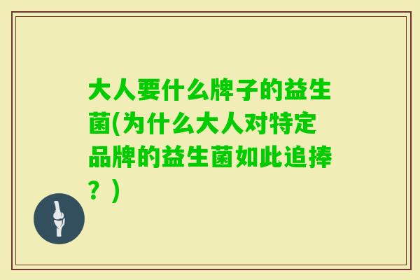 大人要什么牌子的益生菌(为什么大人对特定品牌的益生菌如此追捧?) 大人要什么牌子的益生菌(为什么大人对特定品牌的益生菌如此追捧?)