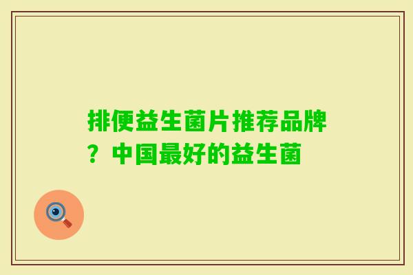 排便益生菌片推荐品牌?中国好的益生菌 排便益生菌片推荐品牌?中国好的益生菌