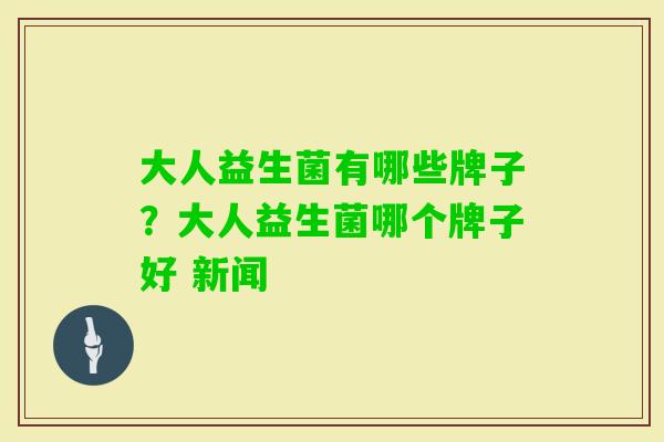 大人益生菌有哪些牌子?大人益生菌哪个牌子好 新闻 大人益生菌有哪些牌子?大人益生菌哪个牌子好 新闻