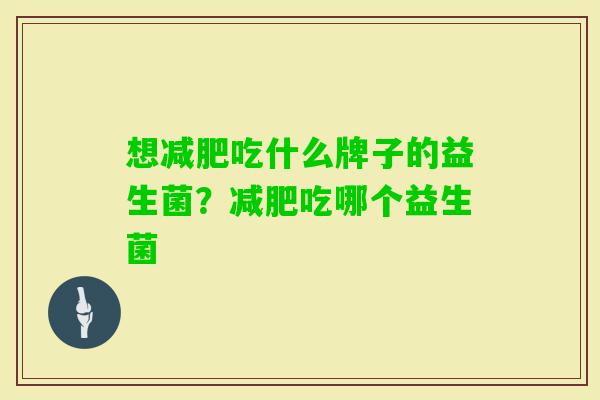 想吃什么牌子的益生菌?吃哪个益生菌 想吃什么牌子的益生菌?吃哪个益生菌