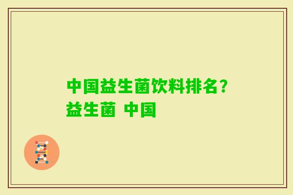 中国益生菌饮料排名?益生菌 中国 中国益生菌饮料排名?益生菌 中国