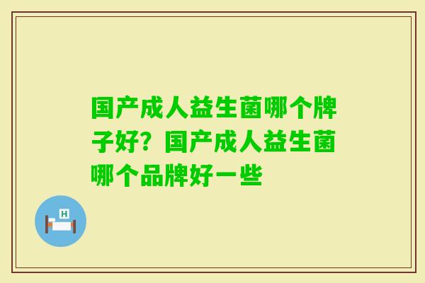 国产成人益生菌哪个牌子好?国产成人益生菌哪个品牌好一些 国产成人益生菌哪个牌子好?国产成人益生菌哪个品牌好一些